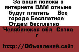 За ваши поиски в интернете ВАМ отныне будут платить! - Все города Бесплатное » Отдам бесплатно   . Челябинская обл.,Сатка г.